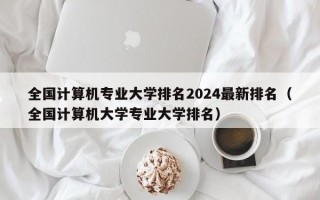 全国计算机专业大学排名2024最新排名（全国计算机大学专业大学排名）