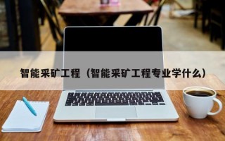 智能采矿工程（智能采矿工程专业学什么）