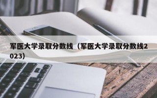 军医大学录取分数线（军医大学录取分数线2023）