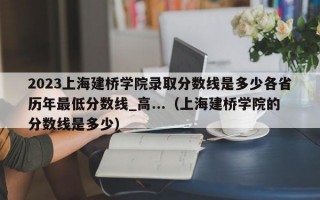 2023上海建桥学院录取分数线是多少各省历年最低分数线_高...（上海建桥学院的分数线是多少）