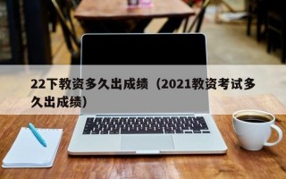 22下教资多久出成绩（2021教资考试多久出成绩）