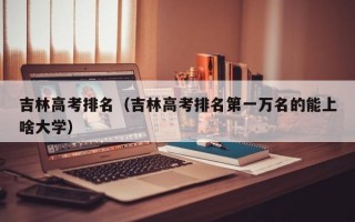 吉林高考排名（吉林高考排名第一万名的能上啥大学）