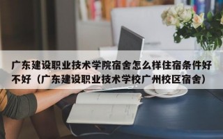 广东建设职业技术学院宿舍怎么样住宿条件好不好（广东建设职业技术学校广州校区宿舍）