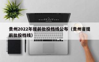 贵州2022年提前批投档线公布（贵州省提前批投档线）