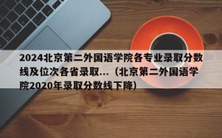 2024北京第二外国语学院各专业录取分数线及位次各省录取...（北京第二外国语学院2020年录取分数线下降）