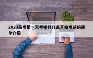 2023高考第一天考哪科几点开始考试的简单介绍