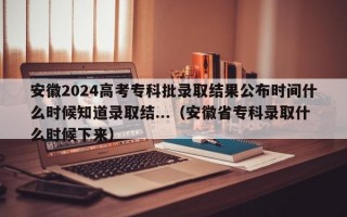 安徽2024高考专科批录取结果公布时间什么时候知道录取结...（安徽省专科录取什么时候下来）