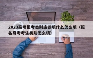 2023高考报考类别应该填什么怎么填（报名高考考生类别怎么填）