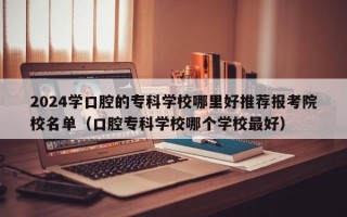 2024学口腔的专科学校哪里好推荐报考院校名单（口腔专科学校哪个学校最好）