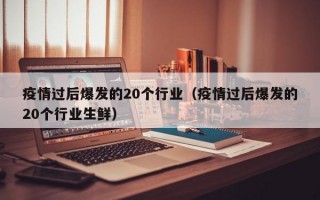 疫情过后爆发的20个行业（疫情过后爆发的20个行业生鲜）