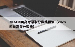 2024四川高考录取分数线预测（2028四川高考分数线）