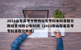 2021山东高考分数线山东专科本科录取分数线查询和公布时间（2021年山东省高考专科录取分数线）