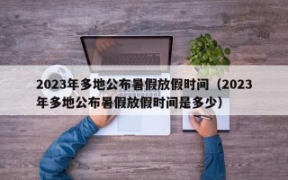 2023年多地公布暑假放假时间（2023年多地公布暑假放假时间是多少）