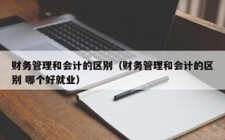 财务管理和会计的区别（财务管理和会计的区别 哪个好就业）