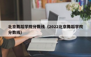 北京舞蹈学院分数线（2022北京舞蹈学院分数线）