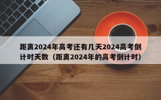 距离2024年高考还有几天2024高考倒计时天数（距离2024年的高考倒计时）