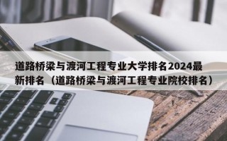 道路桥梁与渡河工程专业大学排名2024最新排名（道路桥梁与渡河工程专业院校排名）