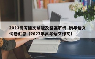 2023高考语文试题及答案解析_历年语文试卷汇总（2023年高考语文作文）