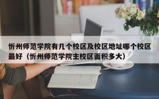 忻州师范学院有几个校区及校区地址哪个校区最好（忻州师范学院主校区面积多大）