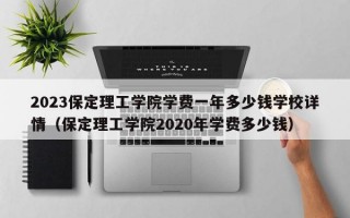 2023保定理工学院学费一年多少钱学校详情（保定理工学院2020年学费多少钱）