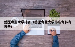 兽医专业大学排名（兽医专业大学排名专科有哪些）