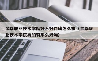 金华职业技术学院好不好口碑怎么样（金华职业技术学院真的有那么好吗）