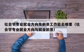 社会学专业就业方向及前景工作能去哪里（社会学专业就业方向与就业前景）