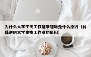 为什么大学生找工作越来越难是什么原因（解释说明大学生找工作难的原因）