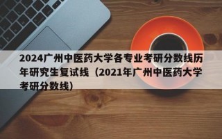 2024广州中医药大学各专业考研分数线历年研究生复试线（2021年广州中医药大学考研分数线）