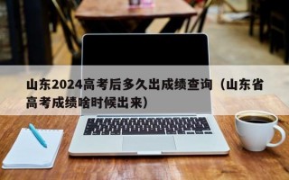 山东2024高考后多久出成绩查询（山东省高考成绩啥时候出来）