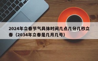 2024年立春节气具体时间几点几分几秒立春（2034年立春是几月几号）