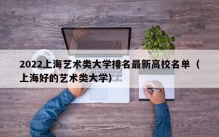 2022上海艺术类大学排名最新高校名单（上海好的艺术类大学）