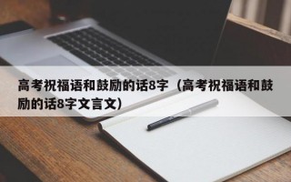 高考祝福语和鼓励的话8字（高考祝福语和鼓励的话8字文言文）