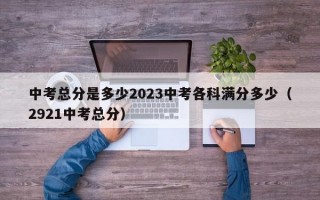 中考总分是多少2023中考各科满分多少（2921中考总分）