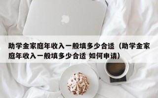 助学金家庭年收入一般填多少合适（助学金家庭年收入一般填多少合适 如何申请）