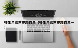 师生用歌声穿越百年（师生用歌声穿越百年一）