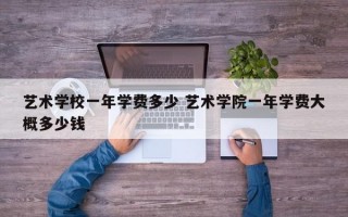 艺术学校一年学费多少 艺术学院一年学费大概多少钱