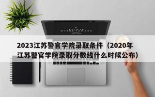 2023江苏警官学院录取条件（2020年江苏警官学院录取分数线什么时候公布）