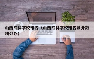 山西专科学校排名（山西专科学校排名及分数线公办）