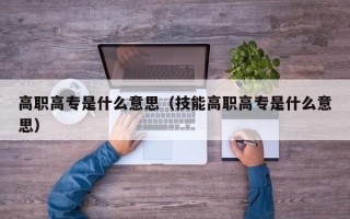 高职高专是什么意思（技能高职高专是什么意思）