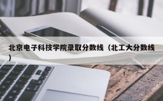 北京电子科技学院录取分数线（北工大分数线）