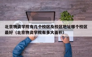 北京物资学院有几个校区及校区地址哪个校区最好（北京物资学院有多大面积）