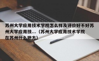 苏州大学应用技术学院怎么样及评价好不好苏州大学应用技...（苏州大学应用技术学院在苏州什么地方）