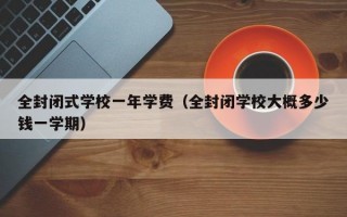 全封闭式学校一年学费（全封闭学校大概多少钱一学期）