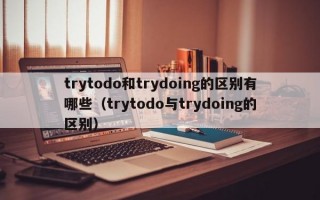 trytodo和trydoing的区别有哪些（trytodo与trydoing的区别）