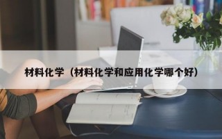 材料化学（材料化学和应用化学哪个好）