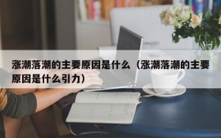 涨潮落潮的主要原因是什么（涨潮落潮的主要原因是什么引力）