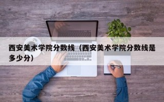 西安美术学院分数线（西安美术学院分数线是多少分）