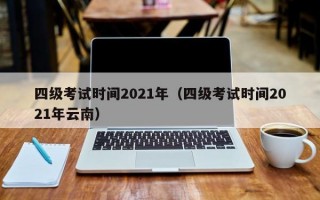 四级考试时间2021年（四级考试时间2021年云南）