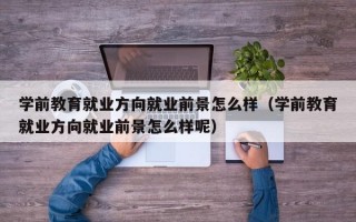 学前教育就业方向就业前景怎么样（学前教育就业方向就业前景怎么样呢）